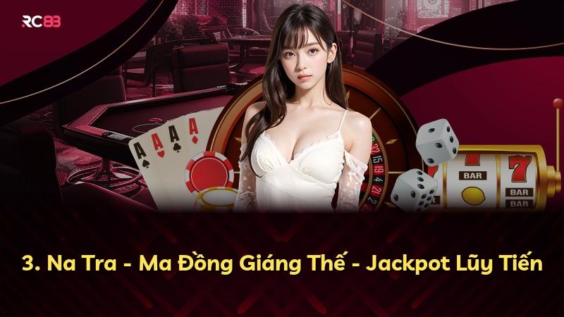3. Na Tra - Ma Đồng Giáng Thế - Jackpot Lũy Tiến
