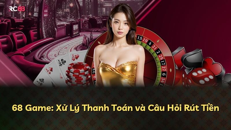 68 Game: Xử Lý Thanh Toán và Câu Hỏi Rút Tiền