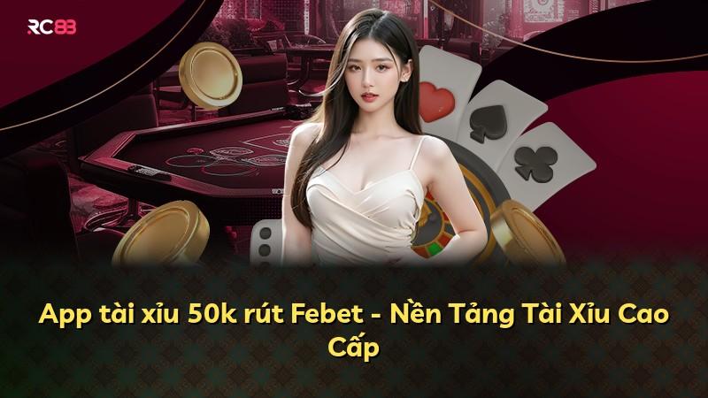 App tài xỉu 50k rút Febet - Nền Tảng Tài Xỉu Cao Cấp