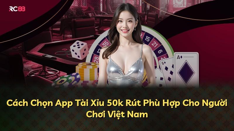 Cách Chọn App Tài Xỉu 50k Rút Phù Hợp Cho Người Chơi Việt Nam