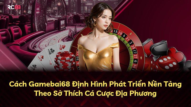 Cách Gamebai68 Định Hình Phát Triển Nền Tảng Theo Sở Thích Cá Cược Địa Phương