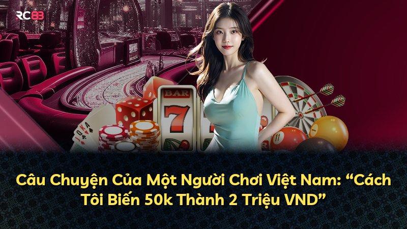 Câu Chuyện Của Một Người Chơi Việt Nam: “Cách Tôi Biến 50k Thành 2 Triệu VND”