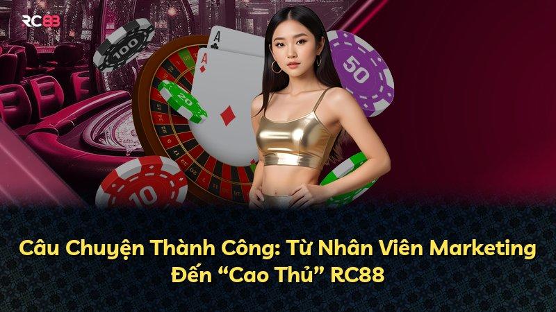 Câu Chuyện Thành Công: Từ Nhân Viên Marketing Đến “Cao Thủ” RC88