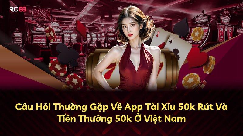 Câu Hỏi Thường Gặp Về App Tài Xỉu 50k Rút Và Tiền Thưởng 50k Ở Việt Nam