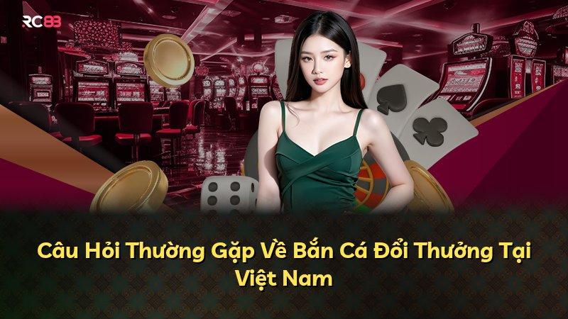 Câu Hỏi Thường Gặp Về Bắn Cá Đổi Thưởng Tại Việt Nam