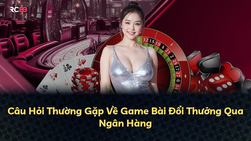 Câu Hỏi Thường Gặp Về Game Bài Đổi Thưởng Qua Ngân Hàng