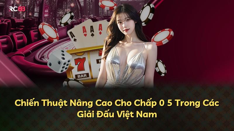 Chiến Thuật Nâng Cao Cho Chấp 0 5 Trong Các Giải Đấu Việt Nam