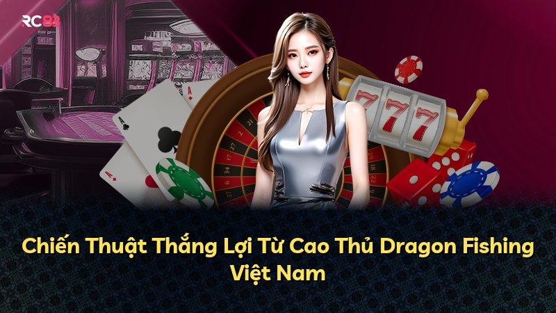 Chiến Thuật Thắng Lợi Từ Cao Thủ Dragon Fishing Việt Nam