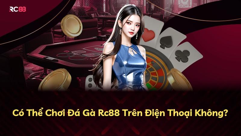 Có Thể Chơi Đá Gà Rc88 Trên Điện Thoại Không?