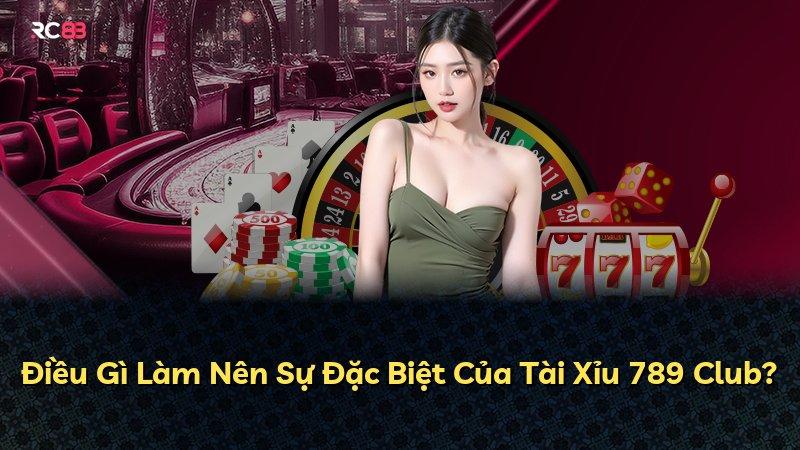 Điều Gì Làm Nên Sự Đặc Biệt Của Tài Xỉu 789 Club?