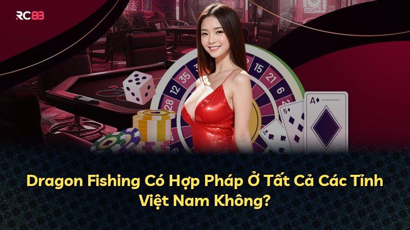 Dragon Fishing Có Hợp Pháp Ở Tất Cả Các Tỉnh Việt Nam Không?