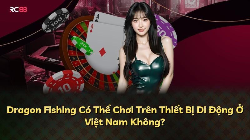 Dragon Fishing Có Thể Chơi Trên Thiết Bị Di Động Ở Việt Nam Không?