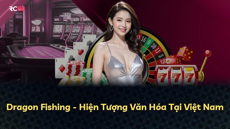 Dragon Fishing - Hiện Tượng Văn Hóa Tại Việt Nam