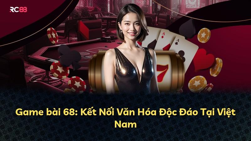 Game bài 68: Kết Nối Văn Hóa Độc Đáo Tại Việt Nam