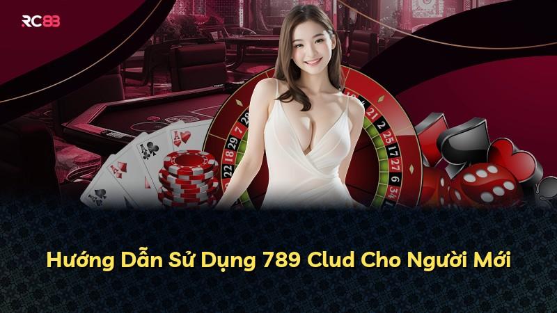 Hướng Dẫn Sử Dụng 789 Clud Cho Người Mới