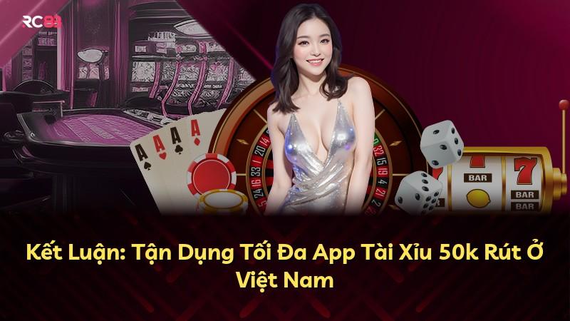 Kết Luận: Tận Dụng Tối Đa App Tài Xỉu 50k Rút Ở Việt Nam