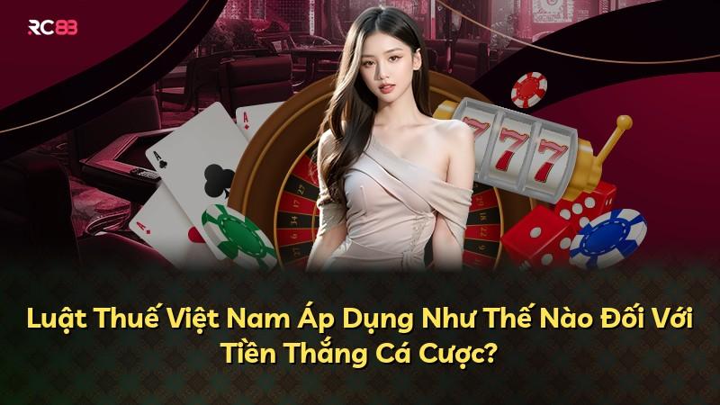 Luật Thuế Việt Nam Áp Dụng Như Thế Nào Đối Với Tiền Thắng Cá Cược?