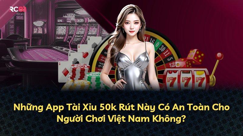Những App Tài Xỉu 50k Rút Này Có An Toàn Cho Người Chơi Việt Nam Không?