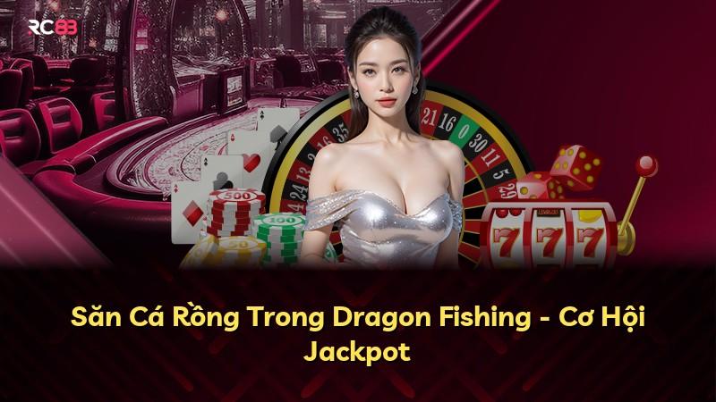 Săn Cá Rồng Trong Dragon Fishing - Cơ Hội Jackpot