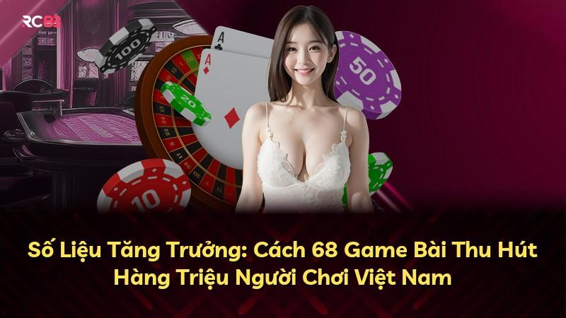 Số Liệu Tăng Trưởng: Cách 68 Game Bài Thu Hút Hàng Triệu Người Chơi Việt Nam