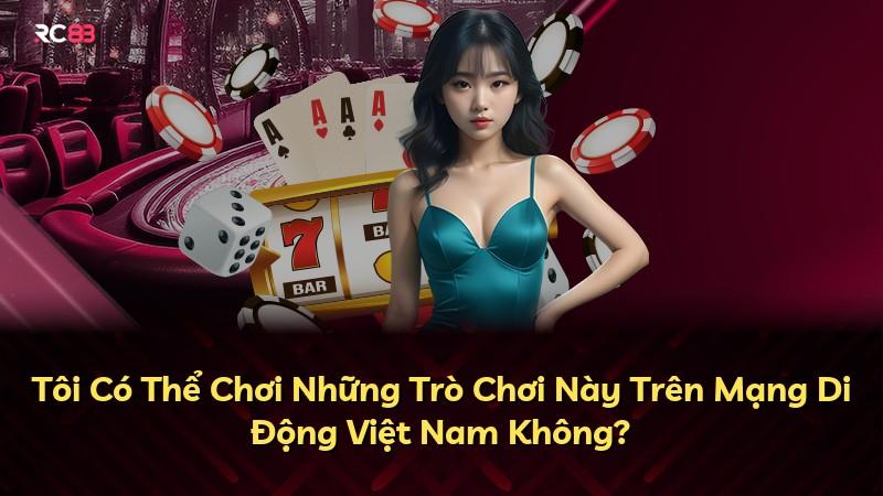Tôi Có Thể Chơi Những Trò Chơi Này Trên Mạng Di Động Việt Nam Không?