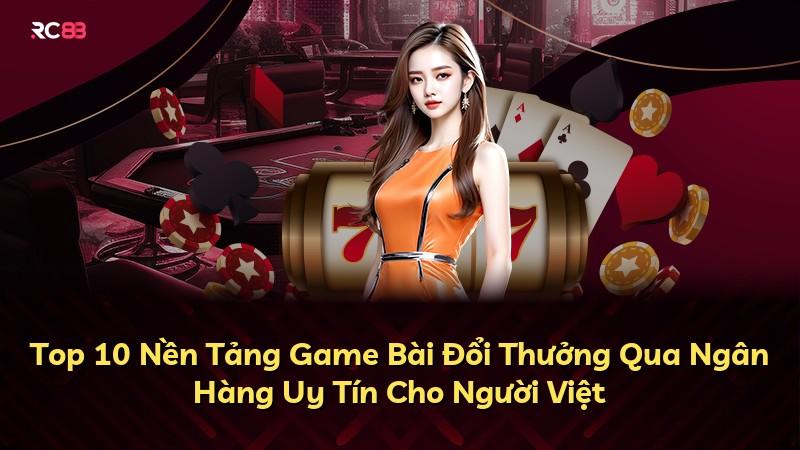 Top 10 Nền Tảng Game Bài Đổi Thưởng Qua Ngân Hàng Uy Tín Cho Người Việt