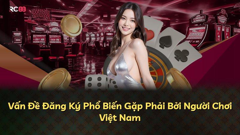 Vấn Đề Đăng Ký Phổ Biến Gặp Phải Bởi Người Chơi Việt Nam