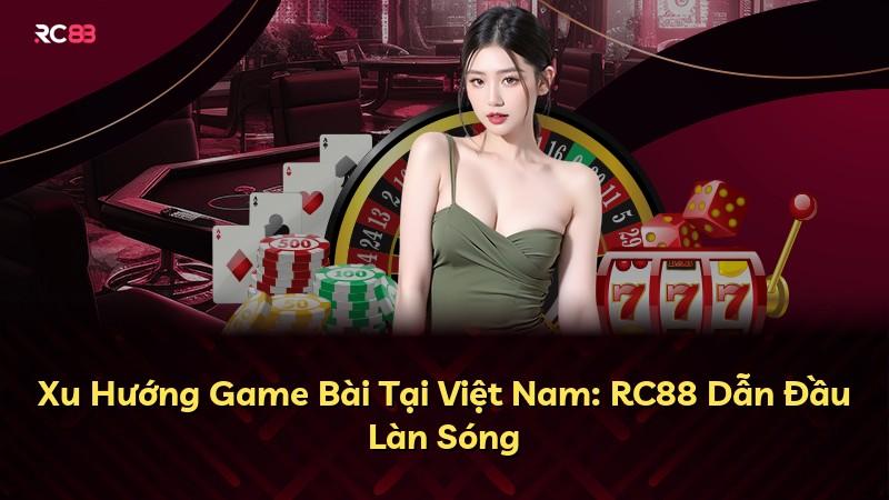 Xu Hướng Game Bài Tại Việt Nam: RC88 Dẫn Đầu Làn Sóng