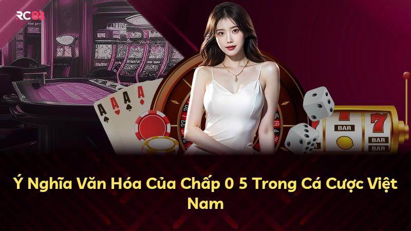 Ý Nghĩa Văn Hóa Của Chấp 0 5 Trong Cá Cược Việt Nam